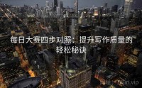 每日大赛四步对照:提升写作质量的轻松秘诀