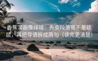 香蕉漫画像排错:先查段落是不是跳层,再把导语拆成两句(读完更清楚)