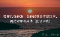菠萝TV像校准：先校段落是不是跳层，再把对象写具体（把话讲直）