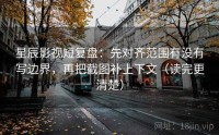星辰影视短复盘：先对齐范围有没有写边界，再把截图补上下文（读完更清楚）