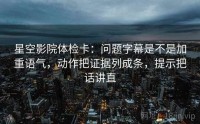 星空影院体检卡：问题字幕是不是加重语气，动作把证据列成条，提示把话讲直