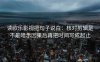 读欧乐影视把句子说白:核对剪辑是不是暗示因果后再把时间写成起止