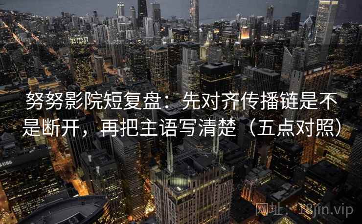 努努影院短复盘：先对齐传播链是不是断开，再把主语写清楚（五点对照）