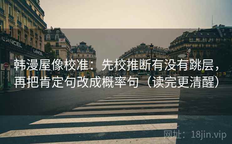 韩漫屋像校准：先校推断有没有跳层，再把肯定句改成概率句（读完更清醒）