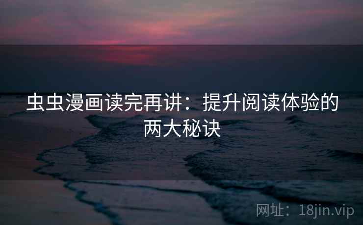 虫虫漫画读完再讲：提升阅读体验的两大秘诀