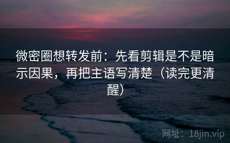 微密圈想转发前：先看剪辑是不是暗示因果，再把主语写清楚（读完更清醒）