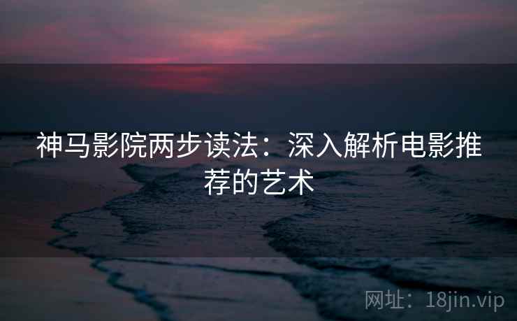 神马影院两步读法：深入解析电影推荐的艺术