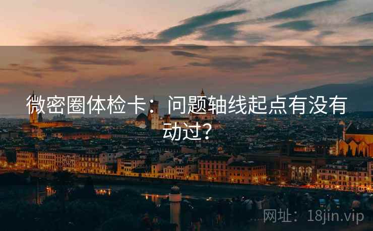 微密圈体检卡：问题轴线起点有没有动过？
