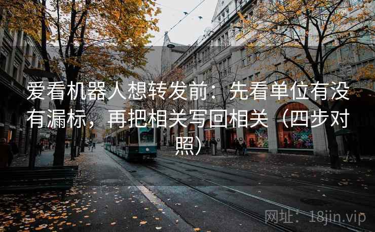 爱看机器人想转发前：先看单位有没有漏标，再把相关写回相关（四步对照）