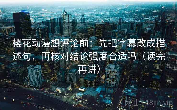 樱花动漫想评论前：先把字幕改成描述句，再核对结论强度合适吗（读完再讲）