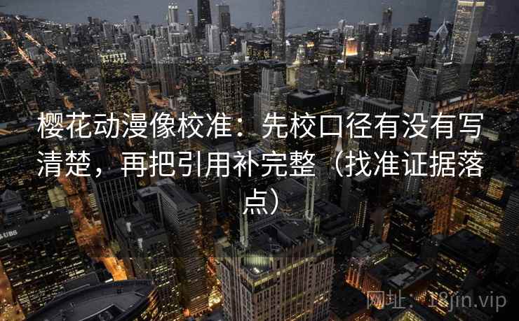 樱花动漫像校准:先校口径有没有写清楚,再把引用补完整(找准证据落点) 樱花动漫像校准:先校口径有没有写清楚,再把引用补完整(找准证据落点)