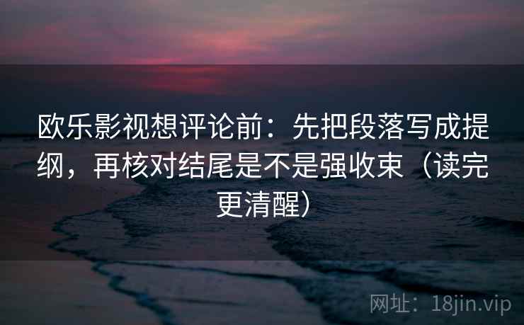 欧乐影视想评论前：先把段落写成提纲，再核对结尾是不是强收束（读完更清醒）