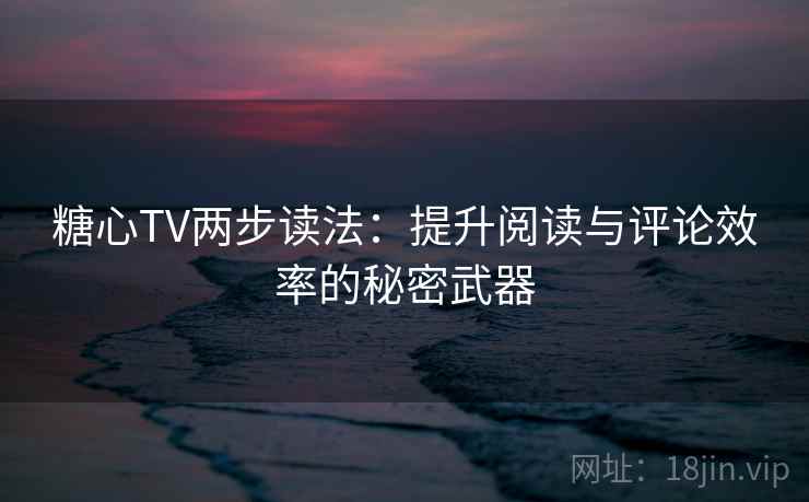 糖心TV两步读法：提升阅读与评论效率的秘密武器
