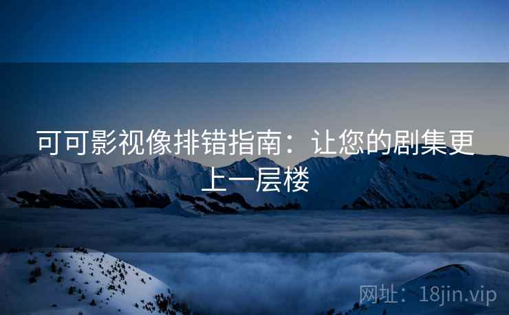 可可影视像排错指南：让您的剧集更上一层楼