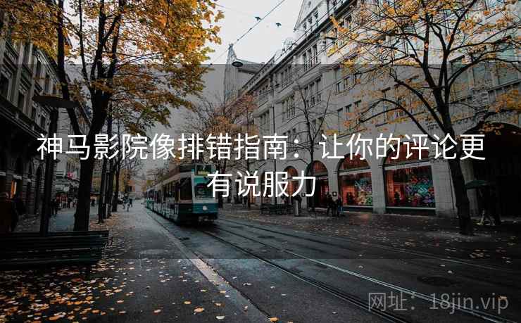 神马影院像排错指南：让你的评论更有说服力