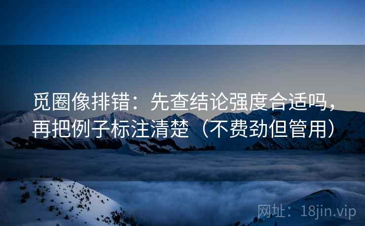 觅圈像排错：先查结论强度合适吗，再把例子标注清楚（不费劲但管用）