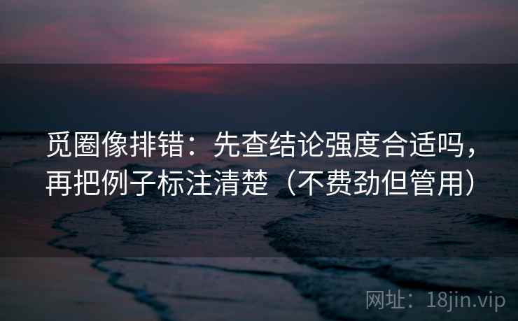 觅圈像排错：先查结论强度合适吗，再把例子标注清楚（不费劲但管用）