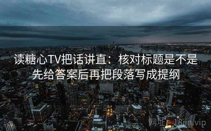 读糖心TV把话讲直：核对标题是不是先给答案后再把段落写成提纲