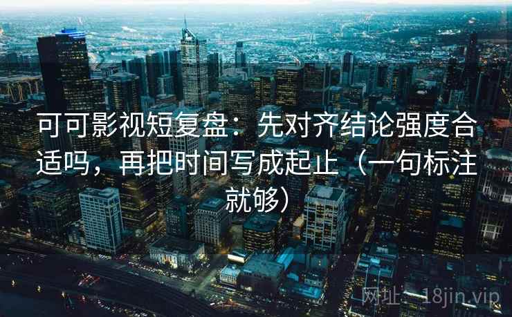 可可影视短复盘：先对齐结论强度合适吗，再把时间写成起止（一句标注就够）