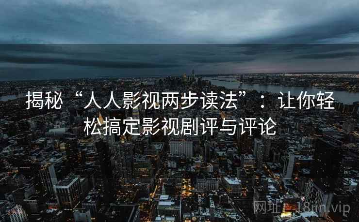 揭秘“人人影视两步读法”：让你轻松搞定影视剧评与评论