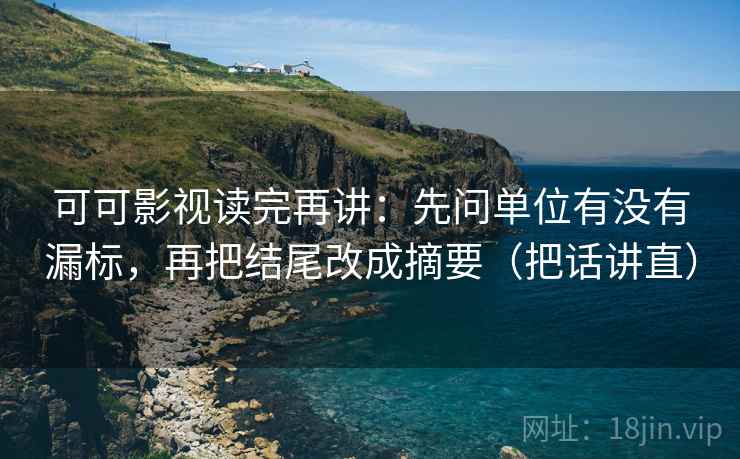 可可影视读完再讲：先问单位有没有漏标，再把结尾改成摘要（把话讲直）