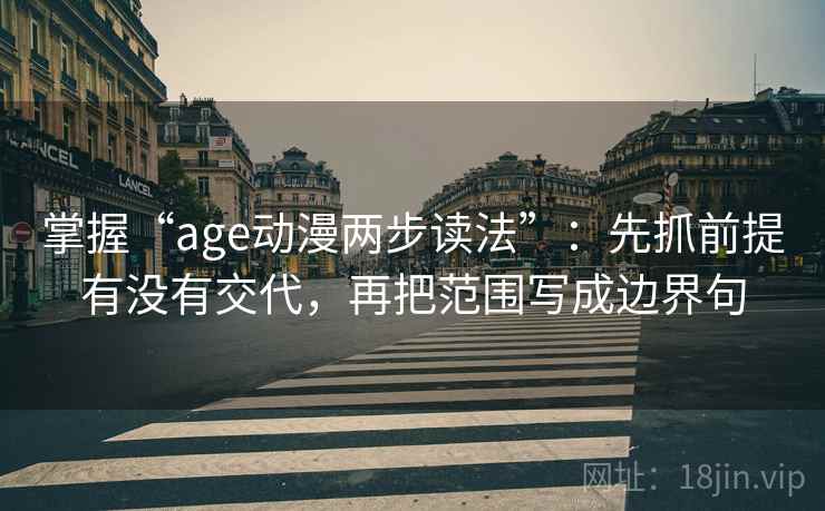 掌握“age动漫两步读法”：先抓前提有没有交代，再把范围写成边界句