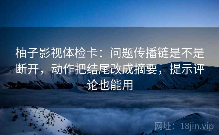 柚子影视体检卡:问题传播链是不是断开,动作把结尾改成摘要,提示评论也能用 柚子影视体检卡:问题传播链是不是断开,动作把结尾改成摘要,提示评论也能用