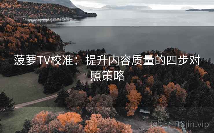 菠萝TV校准:提升内容质量的四步对照策略 菠萝TV校准:提升内容质量的四步对照策略
