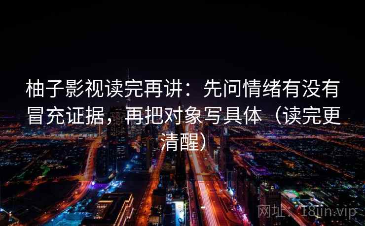 柚子影视读完再讲:先问情绪有没有冒充证据,再把对象写具体(读完更清醒) 柚子影视读完再讲:先问情绪有没有冒充证据,再把对象写具体(读完更清醒)