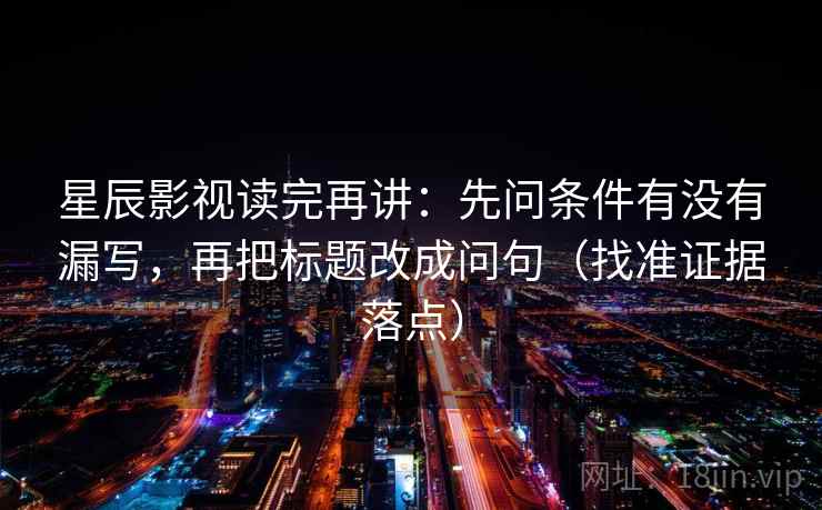 星辰影视读完再讲：先问条件有没有漏写，再把标题改成问句（找准证据落点）