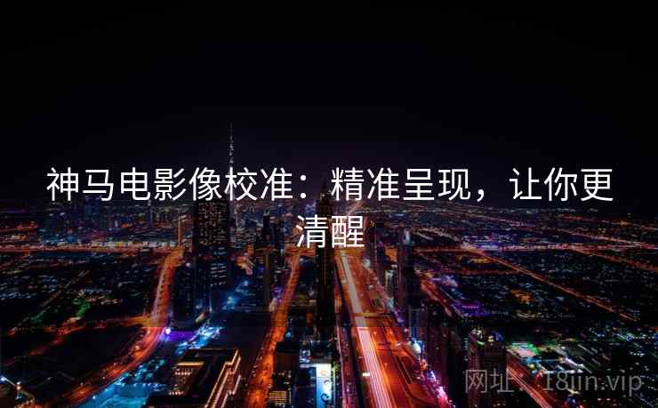 神马电影像校准:精准呈现,让你更清醒 神马电影像校准:精准呈现,让你更清醒