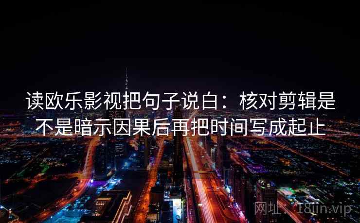 读欧乐影视把句子说白：核对剪辑是不是暗示因果后再把时间写成起止