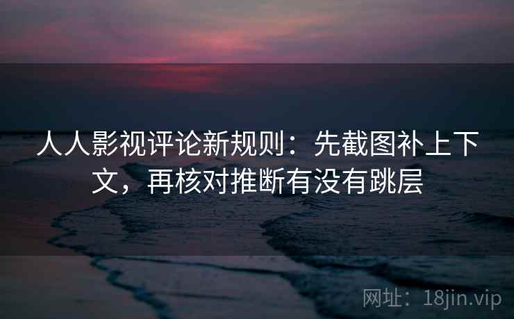 人人影视评论新规则:先截图补上下文,再核对推断有没有跳层 人人影视评论新规则:先截图补上下文,再核对推断有没有跳层