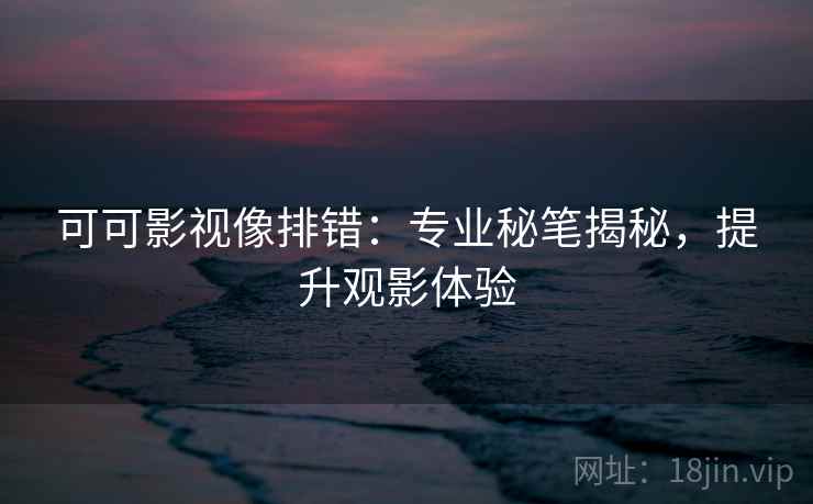 可可影视像排错：专业秘笔揭秘，提升观影体验