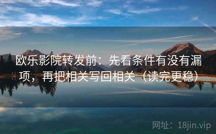 欧乐影院转发前：先看条件有没有漏项，再把相关写回相关（读完更稳）