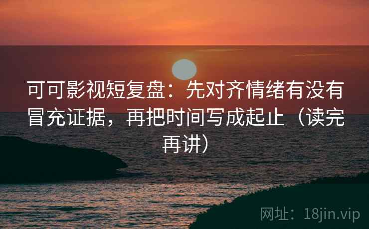 可可影视短复盘：先对齐情绪有没有冒充证据，再把时间写成起止（读完再讲）