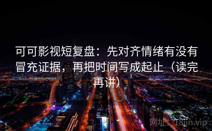 可可影视短复盘：先对齐情绪有没有冒充证据，再把时间写成起止（读完再讲）