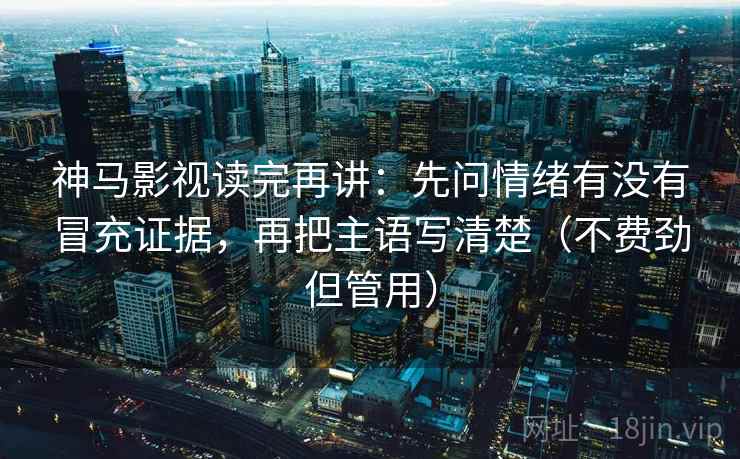 神马影视读完再讲：先问情绪有没有冒充证据，再把主语写清楚（不费劲但管用）