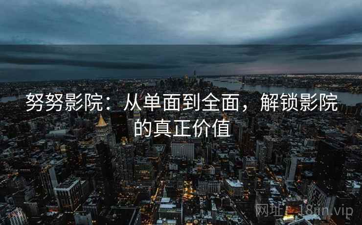 努努影院：从单面到全面，解锁影院的真正价值