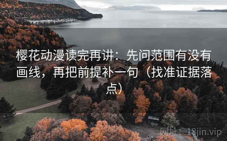 樱花动漫读完再讲：先问范围有没有画线，再把前提补一句（找准证据落点）