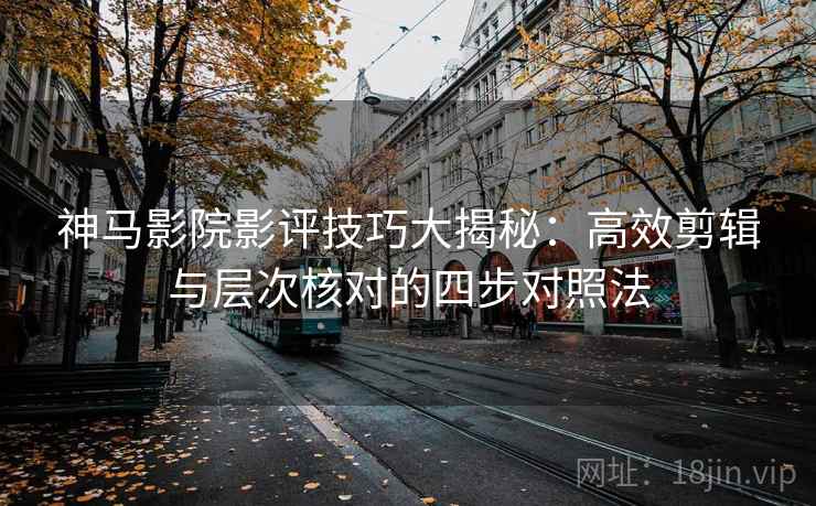 神马影院影评技巧大揭秘：高效剪辑与层次核对的四步对照法