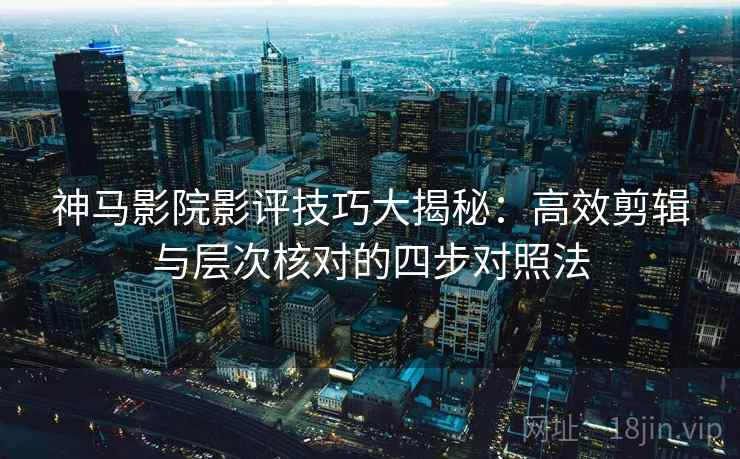 神马影院影评技巧大揭秘：高效剪辑与层次核对的四步对照法