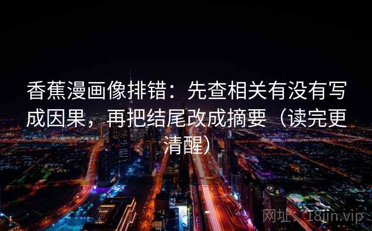 香蕉漫画像排错：先查相关有没有写成因果，再把结尾改成摘要（读完更清醒）