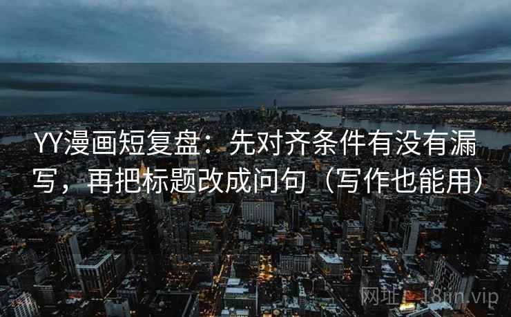 YY漫画短复盘：先对齐条件有没有漏写，再把标题改成问句（写作也能用）