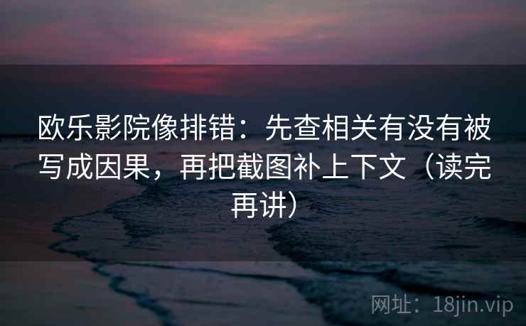 欧乐影院像排错：先查相关有没有被写成因果，再把截图补上下文（读完再讲）