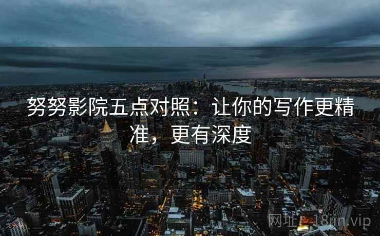 努努影院五点对照:让你的写作更精准,更有深度 努努影院五点对照:让你的写作更精准,更有深度