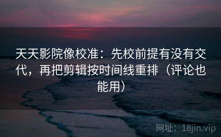 天天影院像校准:先校前提有没有交代,再把剪辑按时间线重排(评论也能用) 天天影院像校准:先校前提有没有交代,再把剪辑按时间线重排(评论也能用)