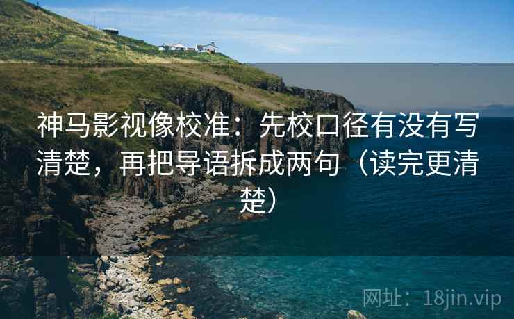 神马影视像校准:先校口径有没有写清楚,再把导语拆成两句(读完更清楚) 神马影视像校准:先校口径有没有写清楚,再把导语拆成两句(读完更清楚)