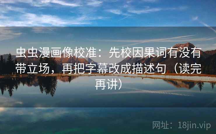 虫虫漫画像校准:先校因果词有没有带立场,再把字幕改成描述句(读完再讲) 虫虫漫画像校准:先校因果词有没有带立场,再把字幕改成描述句(读完再讲)