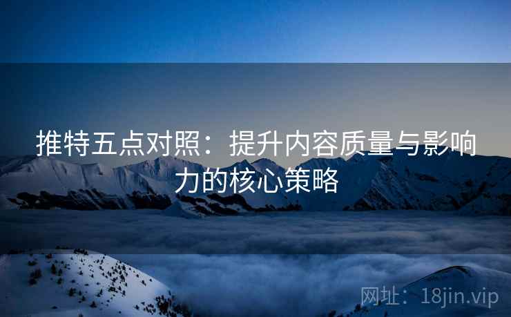 推特五点对照:提升内容质量与影响力的核心策略 推特五点对照:提升内容质量与影响力的核心策略